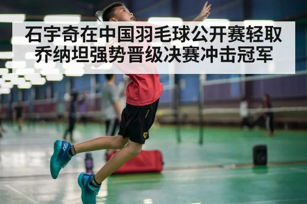 石宇奇在中国羽毛球公开赛轻取乔纳坦强势晋级决赛冲击冠军